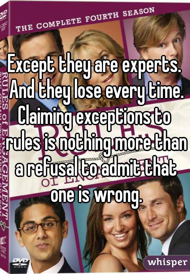 Except they are experts. And they lose every time.
Claiming exceptions to rules is nothing more than a refusal to admit that one is wrong.