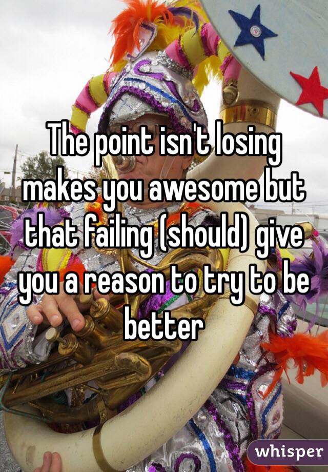 The point isn't losing makes you awesome but that failing (should) give you a reason to try to be better