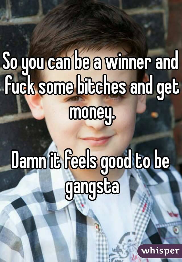 So you can be a winner and fuck some bitches and get money.

Damn it feels good to be gangsta