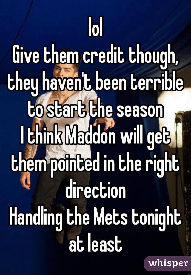 lol
Give them credit though, they haven't been terrible to start the season
I think Maddon will get them pointed in the right direction
Handling the Mets tonight at least