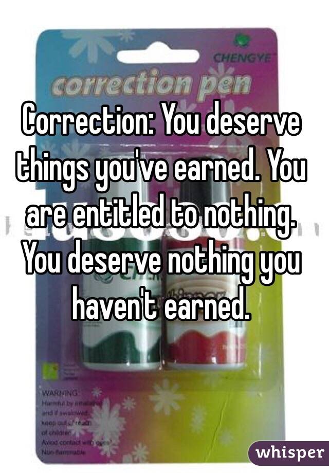 Correction: You deserve things you've earned. You are entitled to nothing. You deserve nothing you haven't earned. 