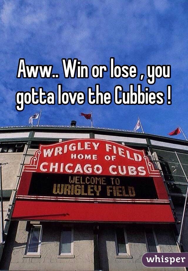 Aww.. Win or lose , you gotta love the Cubbies ! 