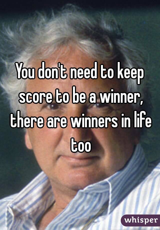 You don't need to keep score to be a winner, there are winners in life too