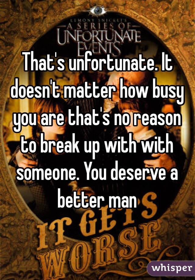 That's unfortunate. It doesn't matter how busy you are that's no reason to break up with with someone. You deserve a better man