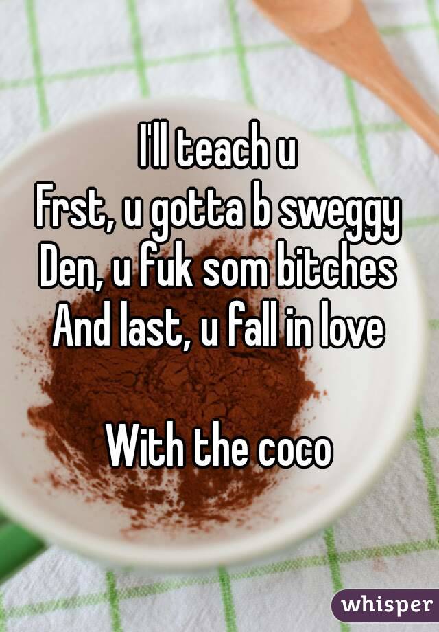 I'll teach u
Frst, u gotta b sweggy
Den, u fuk som bitches
And last, u fall in love

With the coco