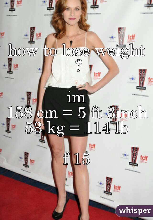 how to lose weight ?

im
158 cm = 5 ft 3inch
53 kg = 114 lb

f 15