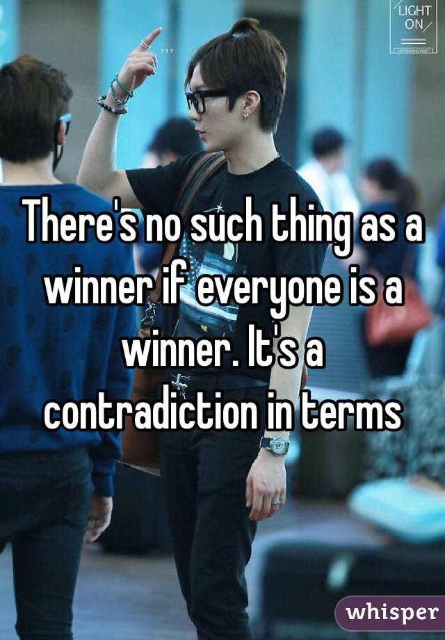 There's no such thing as a winner if everyone is a winner. It's a contradiction in terms