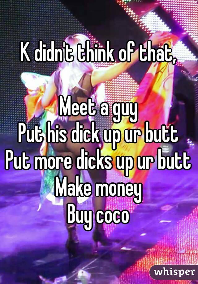 K didn't think of that,

Meet a guy
Put his dick up ur butt
Put more dicks up ur butt
Make money
Buy coco