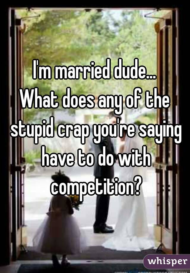 I'm married dude...
What does any of the stupid crap you're saying have to do with competition?