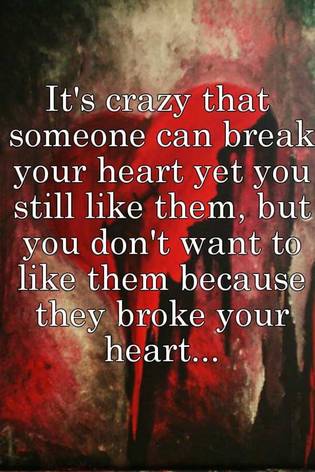 it-s-crazy-that-someone-can-break-your-heart-yet-you-still-like-them