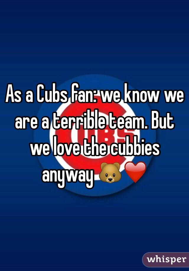 As a Cubs fan: we know we are a terrible team. But we love the cubbies anyway 🐻❤️