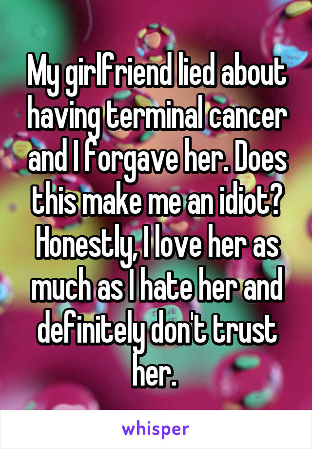 My girlfriend lied about having terminal cancer and I forgave her. Does this make me an idiot? Honestly, I love her as much as I hate her and definitely don't trust her. 