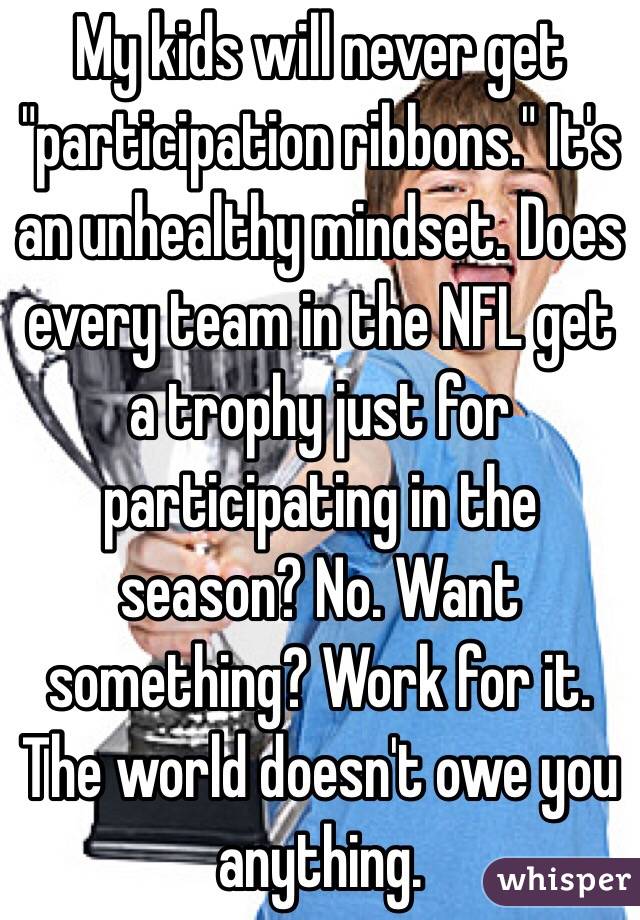 My kids will never get "participation ribbons." It's an unhealthy mindset. Does every team in the NFL get a trophy just for participating in the season? No. Want something? Work for it. The world doesn't owe you anything.