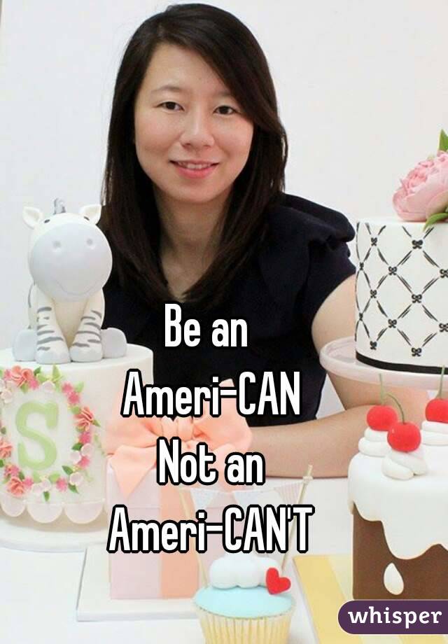 Be an 
Ameri-CAN
Not an
Ameri-CAN'T