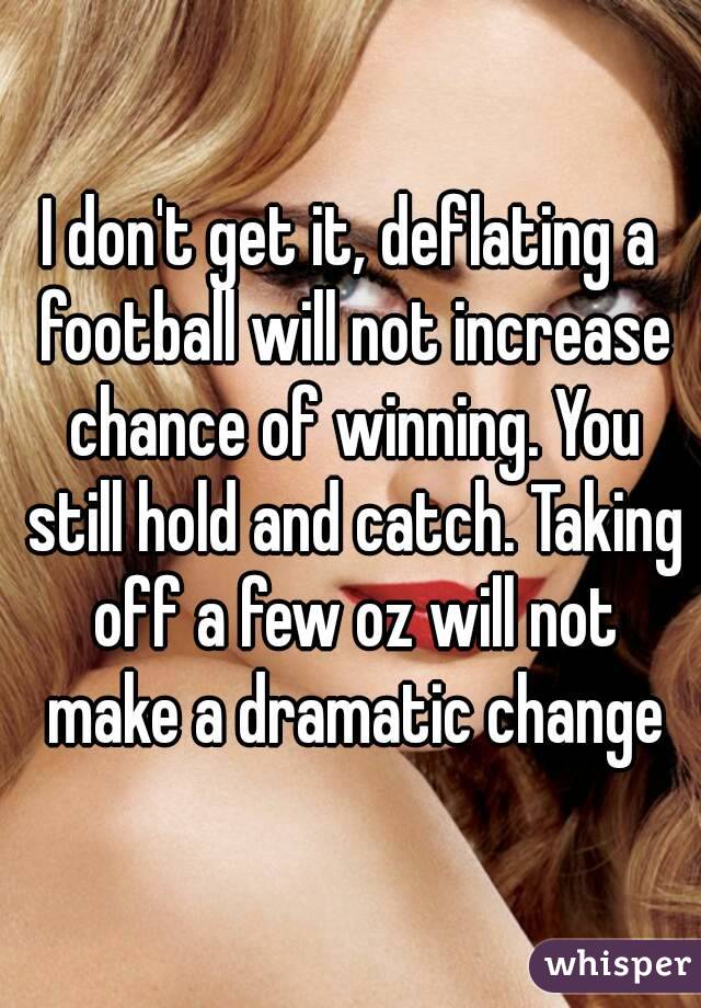 I don't get it, deflating a football will not increase chance of winning. You still hold and catch. Taking off a few oz will not make a dramatic change