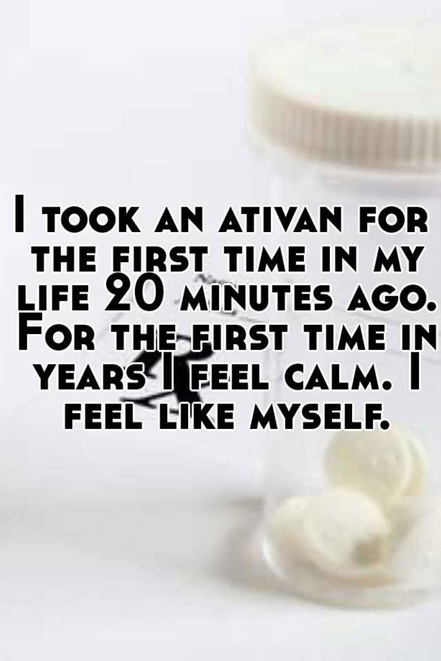 I took an ativan for the first time in my life 20 minutes ago. For the first time in years I feel calm. I feel like myself.