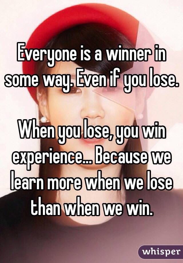 Everyone is a winner in some way. Even if you lose.

When you lose, you win experience... Because we learn more when we lose than when we win.