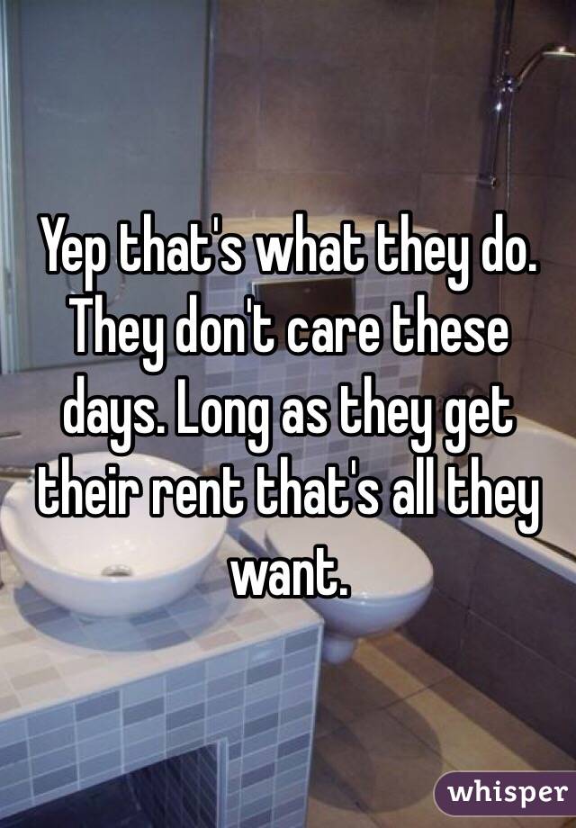 Yep that's what they do. They don't care these days. Long as they get their rent that's all they want.