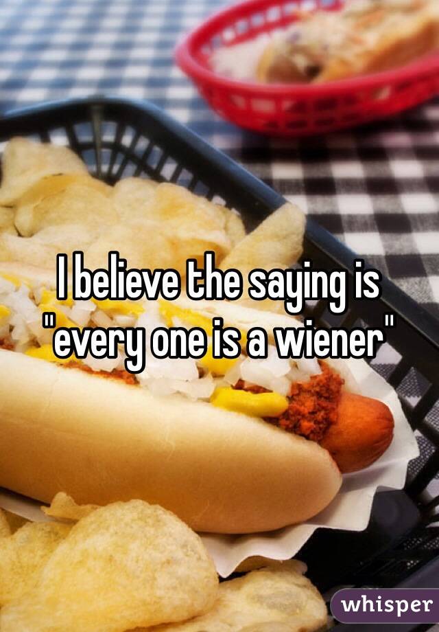 I believe the saying is "every one is a wiener"