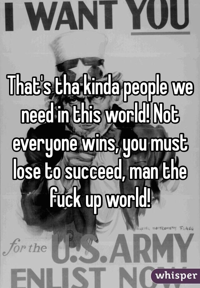 That's tha kinda people we need in this world! Not everyone wins, you must lose to succeed, man the fuck up world!