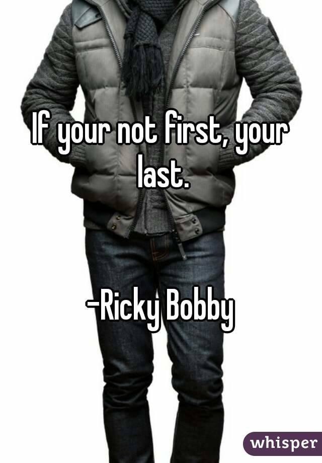 If your not first, your last.


-Ricky Bobby