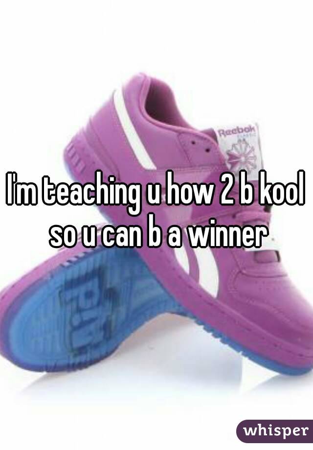 I'm teaching u how 2 b kool so u can b a winner