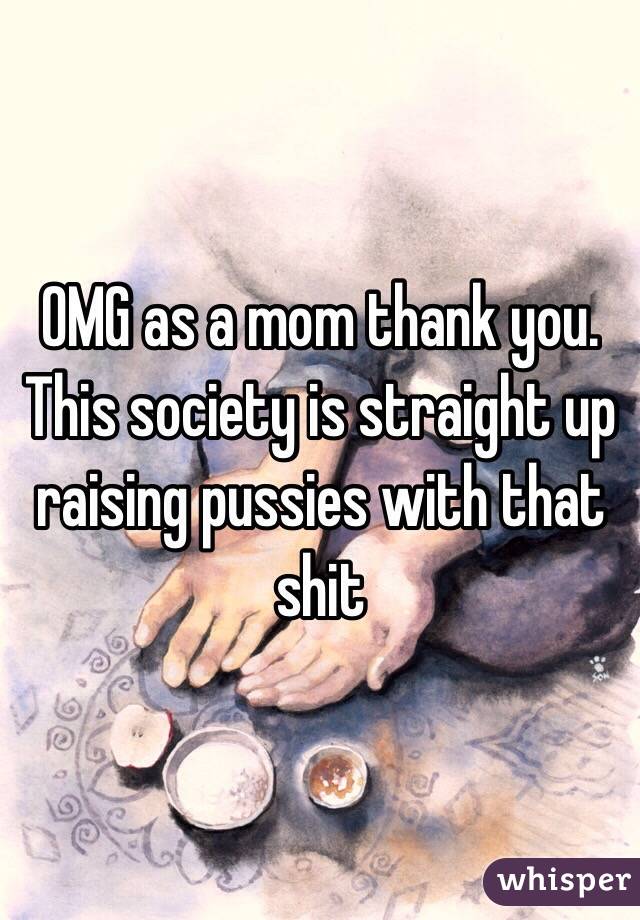 OMG as a mom thank you. This society is straight up raising pussies with that shit