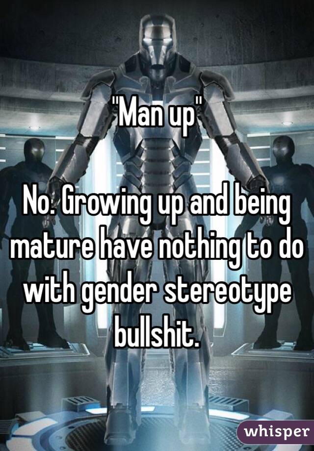 "Man up"

No. Growing up and being mature have nothing to do with gender stereotype bullshit. 