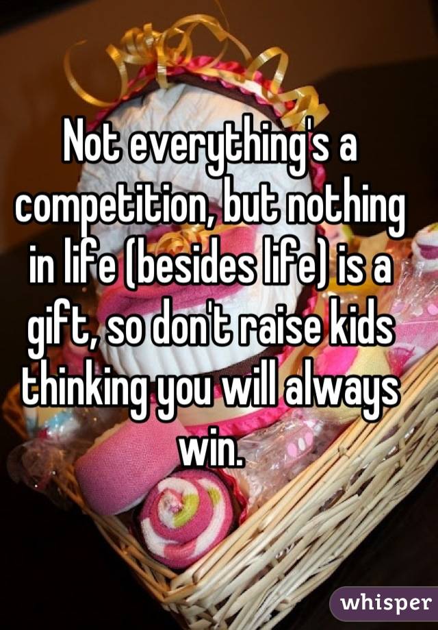 Not everything's a competition, but nothing in life (besides life) is a gift, so don't raise kids thinking you will always win.