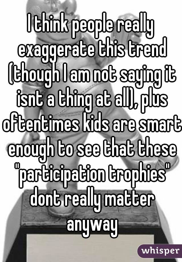 I think people really exaggerate this trend (though I am not saying it isnt a thing at all), plus oftentimes kids are smart enough to see that these "participation trophies" dont really matter anyway