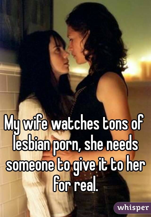 My wife watches tons of lesbian porn, she needs someone to give it to her for real.