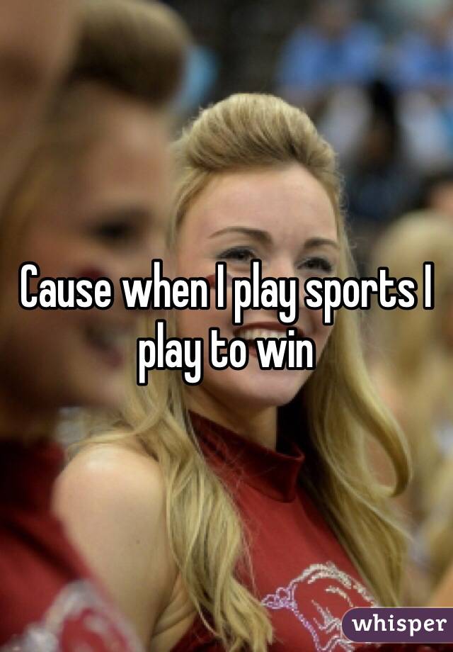 Cause when I play sports I play to win 