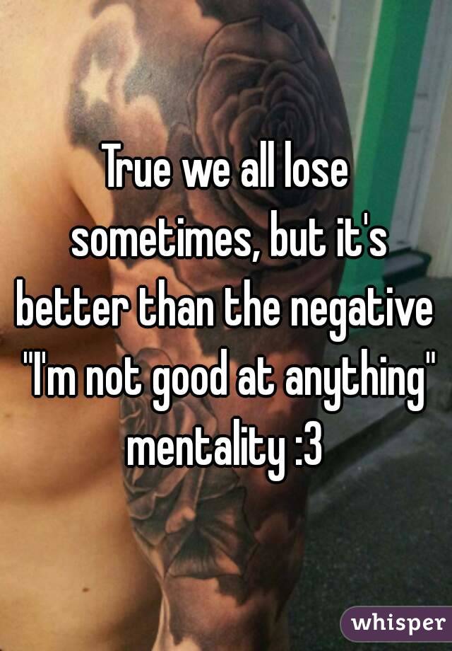 True we all lose sometimes, but it's better than the negative  "I'm not good at anything" mentality :3 