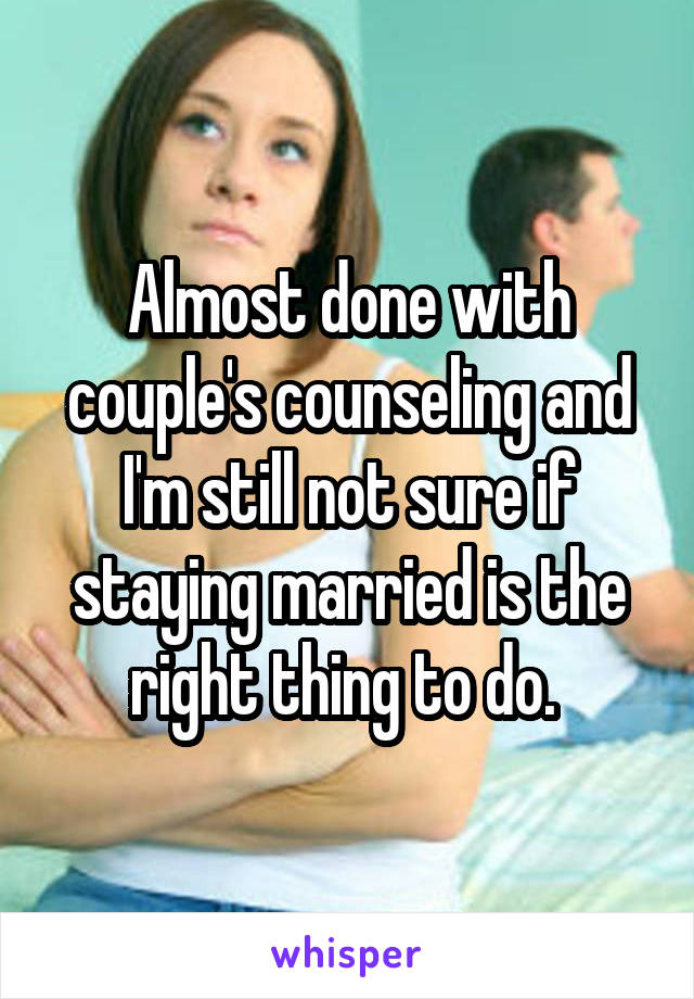 Almost done with couple's counseling and I'm still not sure if staying married is the right thing to do. 
