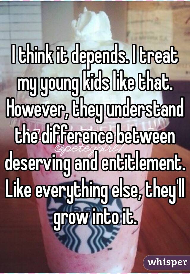 I think it depends. I treat my young kids like that. However, they understand the difference between deserving and entitlement. Like everything else, they'll grow into it.