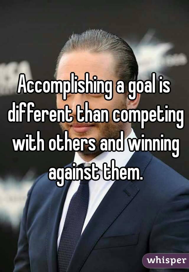 Accomplishing a goal is different than competing with others and winning against them.