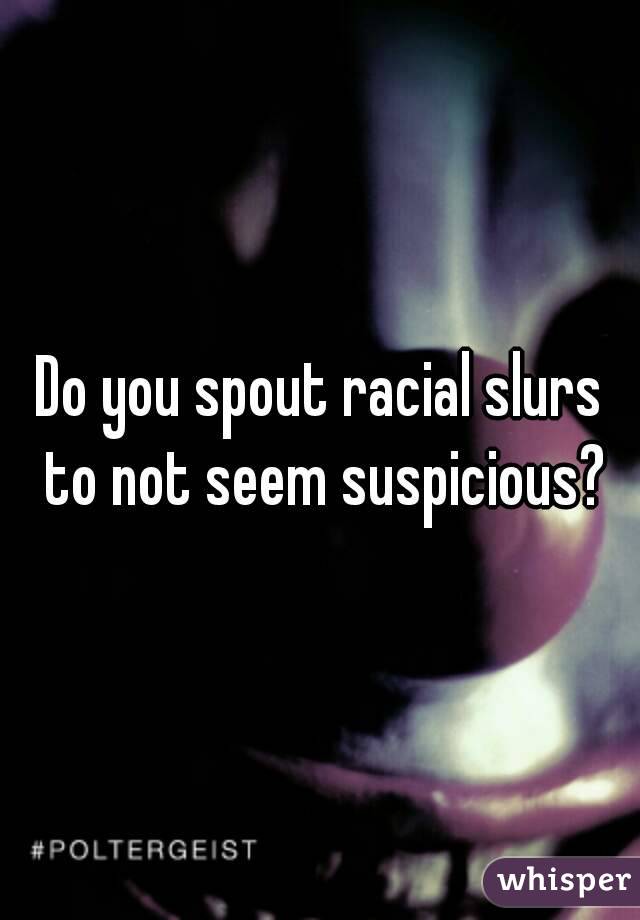 Do you spout racial slurs to not seem suspicious?