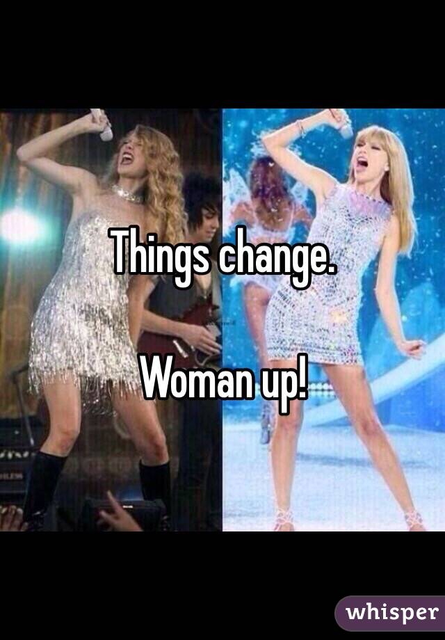 Things change.

Woman up!