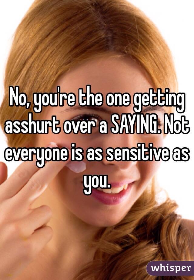 No, you're the one getting asshurt over a SAYING. Not everyone is as sensitive as you. 