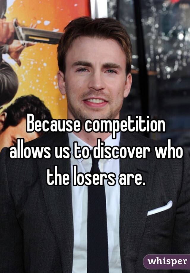 Because competition allows us to discover who the losers are.