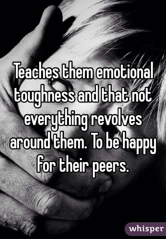 Teaches them emotional toughness and that not everything revolves around them. To be happy for their peers. 