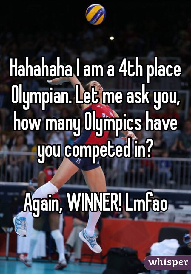 Hahahaha I am a 4th place Olympian. Let me ask you, how many Olympics have you competed in? 

Again, WINNER! Lmfao