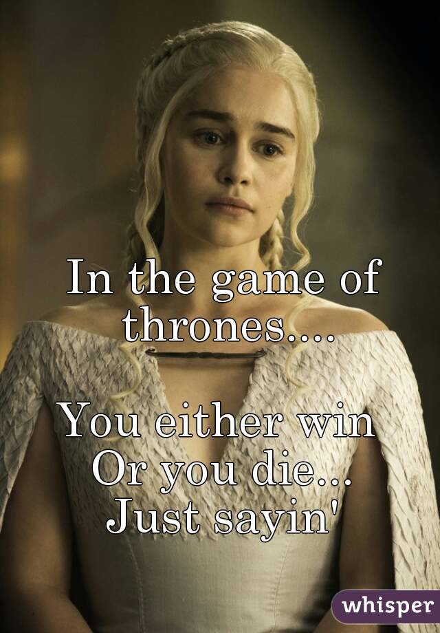 In the game of thrones....

You either win 
Or you die...
Just sayin'