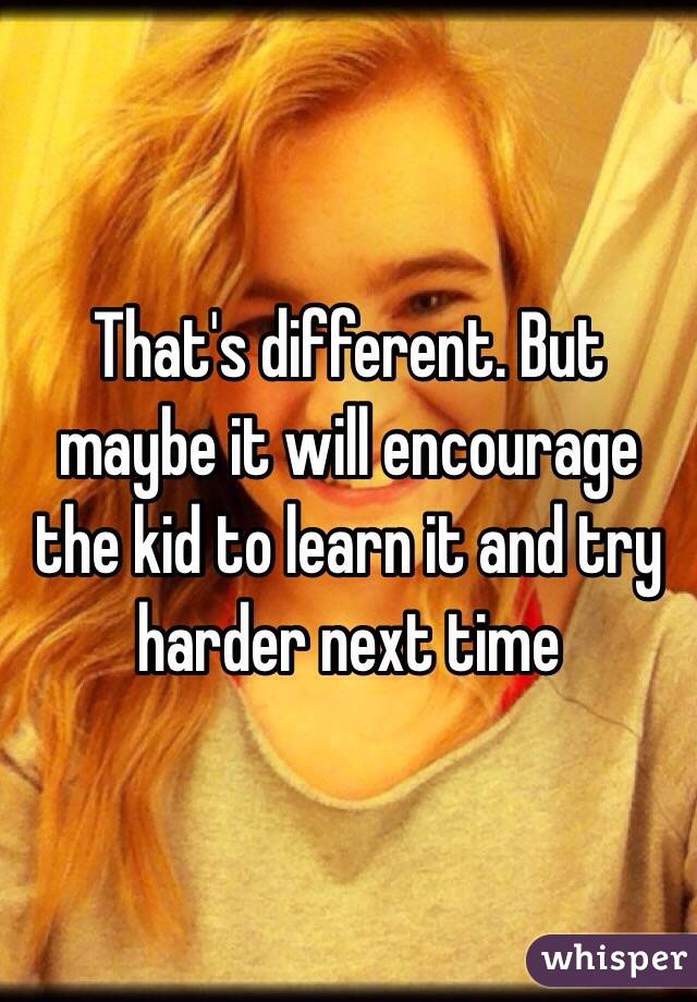 That's different. But maybe it will encourage the kid to learn it and try harder next time