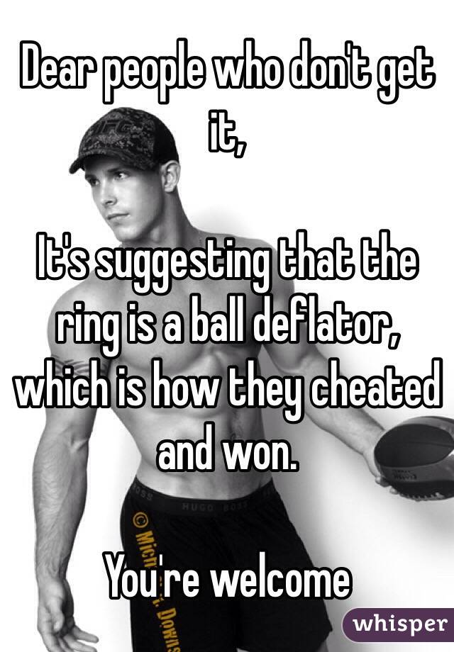 Dear people who don't get it,

It's suggesting that the ring is a ball deflator, which is how they cheated and won.

You're welcome

