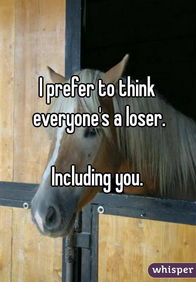 I prefer to think everyone's a loser.

 Including you. 
