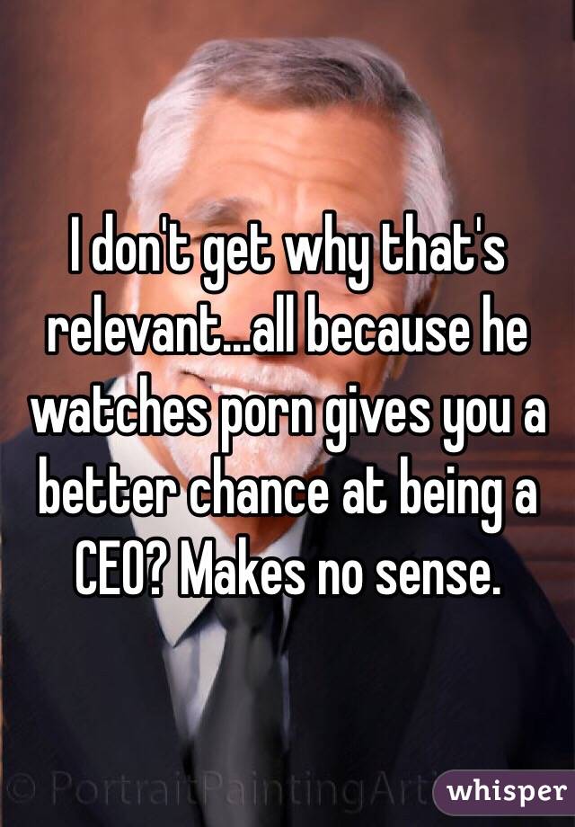 I don't get why that's relevant...all because he watches porn gives you a better chance at being a CEO? Makes no sense. 
