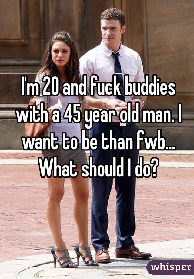 I'm 20 and fuck buddies with a 45 year old man. I want to be than fwb... What should I do?