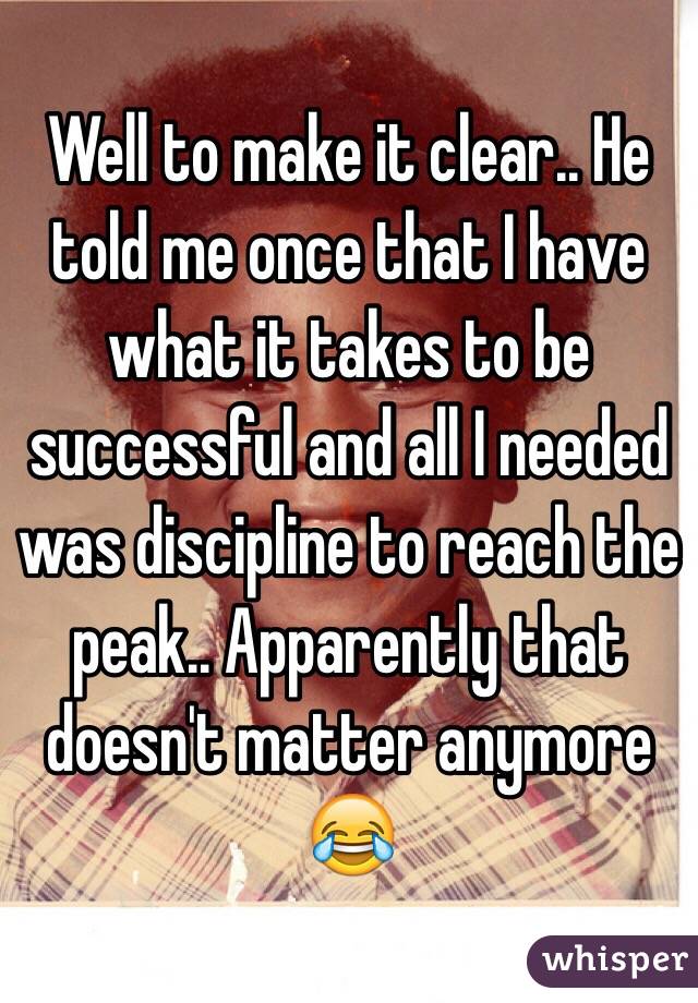 Well to make it clear.. He told me once that I have what it takes to be successful and all I needed was discipline to reach the peak.. Apparently that doesn't matter anymore 😂