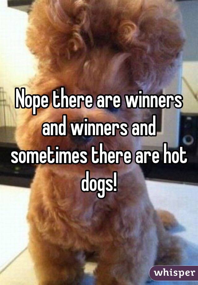 Nope there are winners and winners and sometimes there are hot dogs!